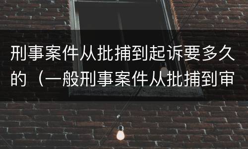 刑事案件从批捕到起诉要多久的（一般刑事案件从批捕到审查起诉要多久）