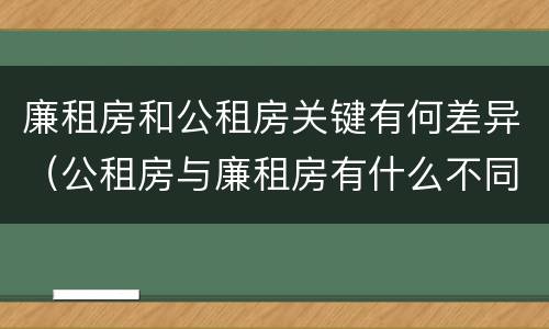 廉租房和公租房关键有何差异（公租房与廉租房有什么不同）