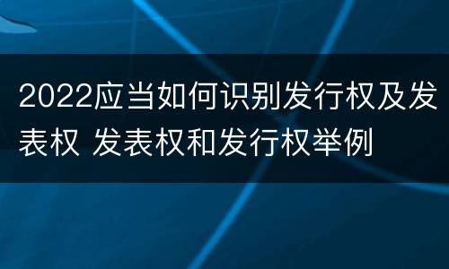 2022应当如何识别发行权及发表权 发表权和发行权举例