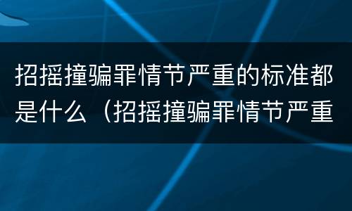 招摇撞骗罪情节严重的标准都是什么（招摇撞骗罪情节严重的标准都是什么意思）