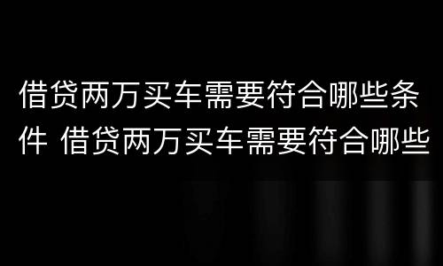 借贷两万买车需要符合哪些条件 借贷两万买车需要符合哪些条件才能贷款