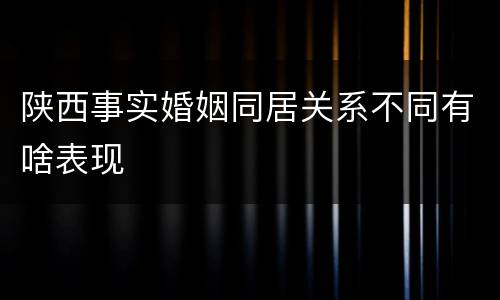 陕西事实婚姻同居关系不同有啥表现