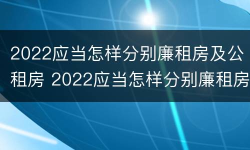 2022应当怎样分别廉租房及公租房 2022应当怎样分别廉租房及公租房呢