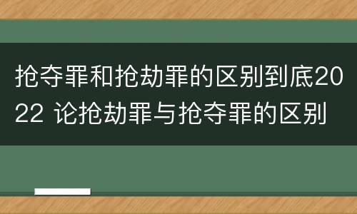 抢夺罪和抢劫罪的区别到底2022 论抢劫罪与抢夺罪的区别