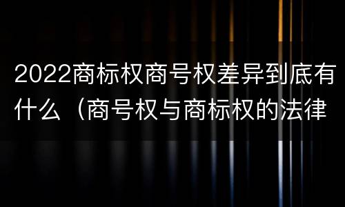 2022商标权商号权差异到底有什么（商号权与商标权的法律冲突与解决）