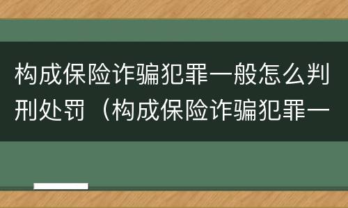 构成保险诈骗犯罪一般怎么判刑处罚（构成保险诈骗犯罪一般怎么判刑处罚多少）