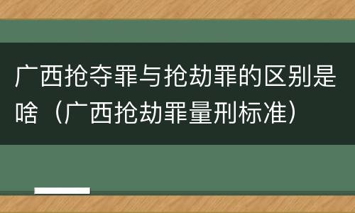 广西抢夺罪与抢劫罪的区别是啥（广西抢劫罪量刑标准）