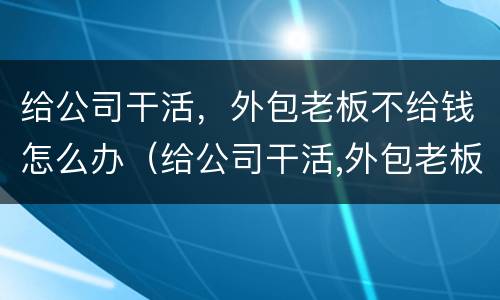 给公司干活，外包老板不给钱怎么办（给公司干活,外包老板不给钱怎么办呀）