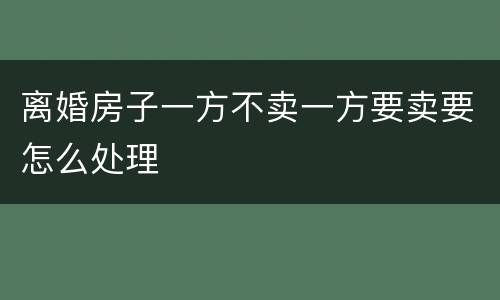 离婚房子一方不卖一方要卖要怎么处理