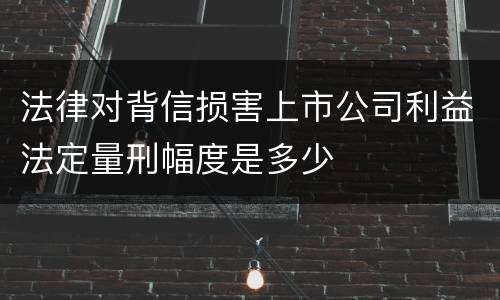 法律对背信损害上市公司利益法定量刑幅度是多少