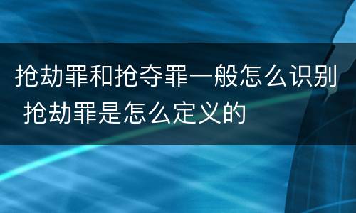 抢劫罪和抢夺罪一般怎么识别 抢劫罪是怎么定义的