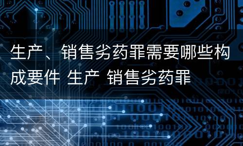 生产、销售劣药罪需要哪些构成要件 生产 销售劣药罪