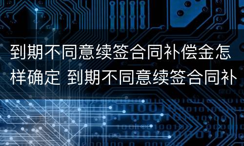 到期不同意续签合同补偿金怎样确定 到期不同意续签合同补偿金怎样确定的