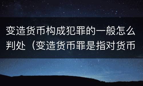 变造货币构成犯罪的一般怎么判处（变造货币罪是指对货币采用什么等方法）