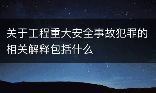 关于工程重大安全事故犯罪的相关解释包括什么