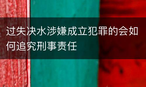 过失决水涉嫌成立犯罪的会如何追究刑事责任