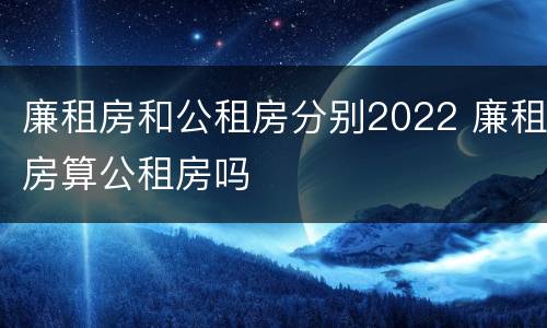 廉租房和公租房分别2022 廉租房算公租房吗