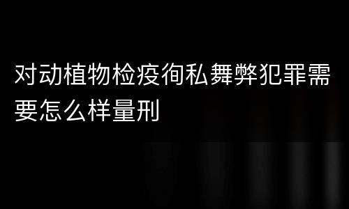 对动植物检疫徇私舞弊犯罪需要怎么样量刑