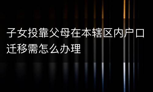 子女投靠父母在本辖区内户口迁移需怎么办理