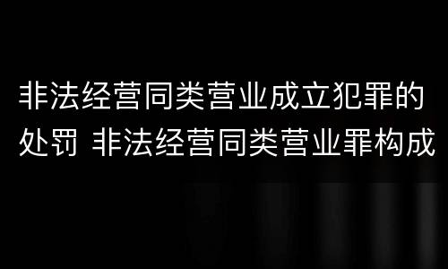 非法经营同类营业成立犯罪的处罚 非法经营同类营业罪构成要件