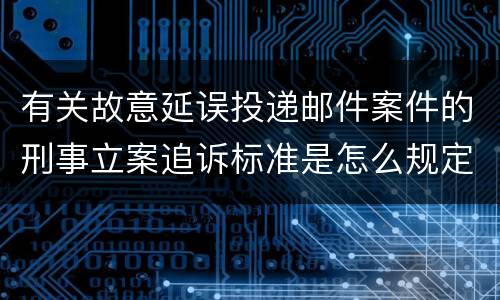 有关故意延误投递邮件案件的刑事立案追诉标准是怎么规定