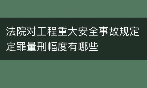 法院对工程重大安全事故规定定罪量刑幅度有哪些