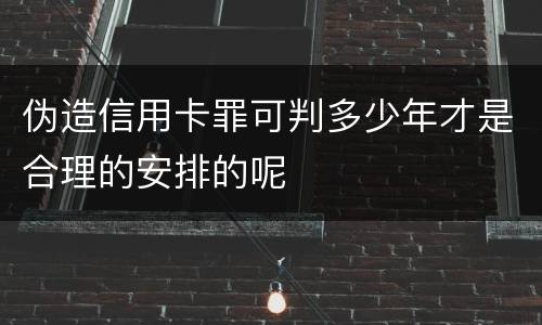 伪造信用卡罪可判多少年才是合理的安排的呢