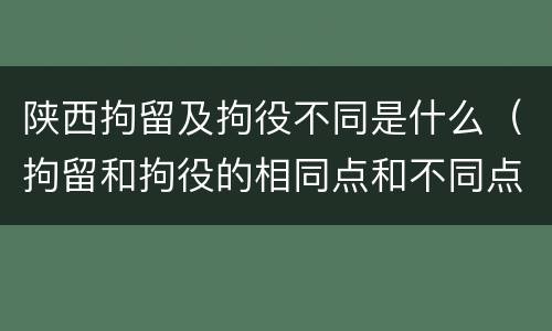 陕西拘留及拘役不同是什么（拘留和拘役的相同点和不同点）