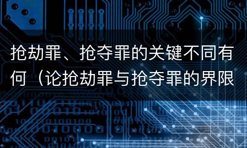 抢劫罪、抢夺罪的关键不同有何（论抢劫罪与抢夺罪的界限）