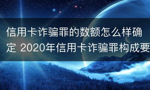 信用卡诈骗罪的数额怎么样确定 2020年信用卡诈骗罪构成要件