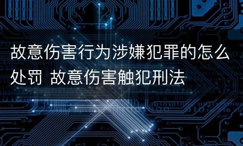 故意伤害行为涉嫌犯罪的怎么处罚 故意伤害触犯刑法