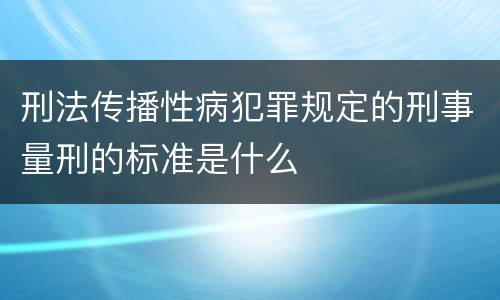 刑法传播性病犯罪规定的刑事量刑的标准是什么