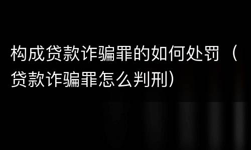 构成贷款诈骗罪的如何处罚（贷款诈骗罪怎么判刑）