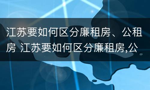 江苏要如何区分廉租房、公租房 江苏要如何区分廉租房,公租房和商品房