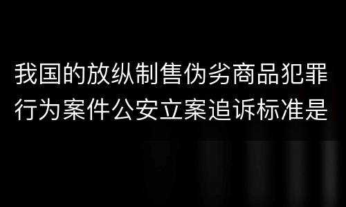 我国的放纵制售伪劣商品犯罪行为案件公安立案追诉标准是多少