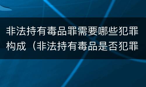 非法持有毒品罪需要哪些犯罪构成（非法持有毒品是否犯罪）