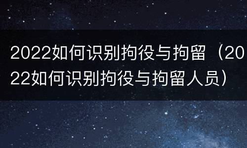 2022如何识别拘役与拘留（2022如何识别拘役与拘留人员）