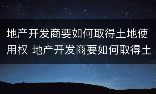 地产开发商要如何取得土地使用权 地产开发商要如何取得土地使用权呢