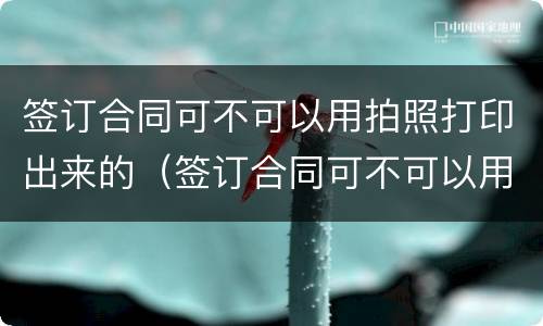 签订合同可不可以用拍照打印出来的（签订合同可不可以用拍照打印出来的纸）