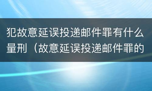 犯故意延误投递邮件罪有什么量刑（故意延误投递邮件罪的立案标准）