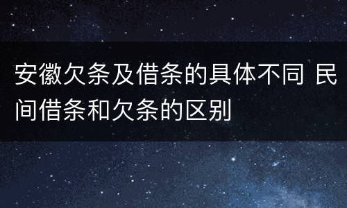 安徽欠条及借条的具体不同 民间借条和欠条的区别