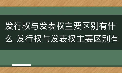 发行权与发表权主要区别有什么 发行权与发表权主要区别有什么不同