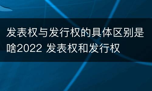 发表权与发行权的具体区别是啥2022 发表权和发行权