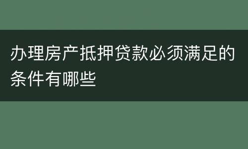 办理房产抵押贷款必须满足的条件有哪些