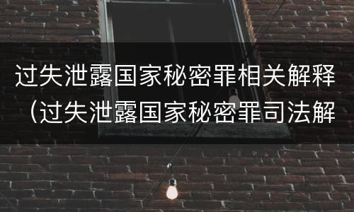 过失泄露国家秘密罪相关解释（过失泄露国家秘密罪司法解释）