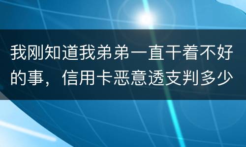 我刚知道我弟弟一直干着不好的事，信用卡恶意透支判多少年