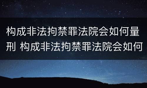 构成非法拘禁罪法院会如何量刑 构成非法拘禁罪法院会如何量刑呢