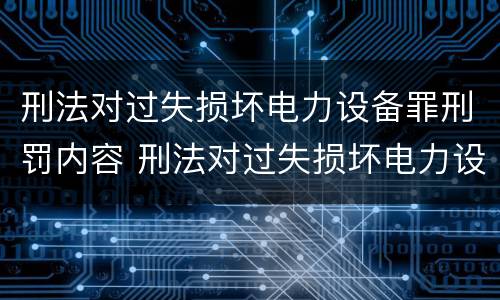 刑法对过失损坏电力设备罪刑罚内容 刑法对过失损坏电力设备罪刑罚内容的认识