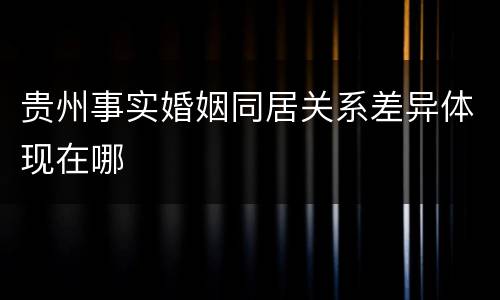 贵州事实婚姻同居关系差异体现在哪