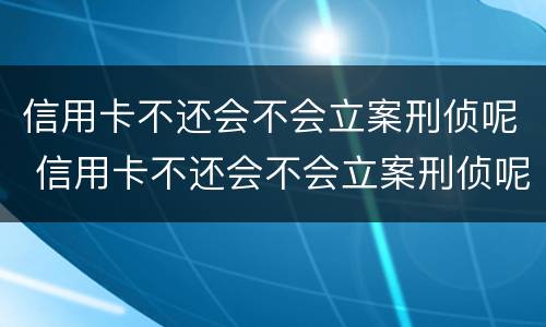 信用卡不还会不会立案刑侦呢 信用卡不还会不会立案刑侦呢怎么办